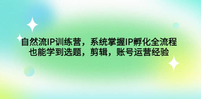 自然流IP训练营，系统掌握IP孵化全流程，也能学到选题，剪辑，账号运营经验-疯来资源