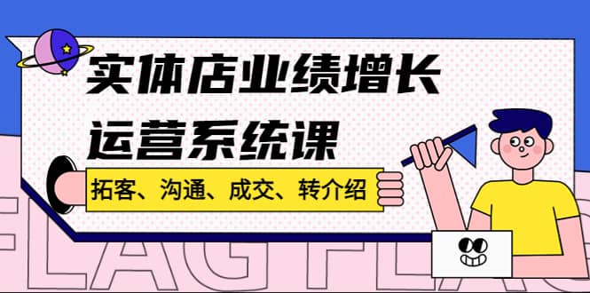 实体店业绩增长运营系统课，拓客、沟通、成交、转介绍!-疯来资源