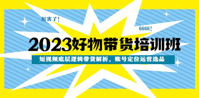 2023好物带货培训班：短视频底层逻辑带货解析，账号定位运营选品-疯来资源