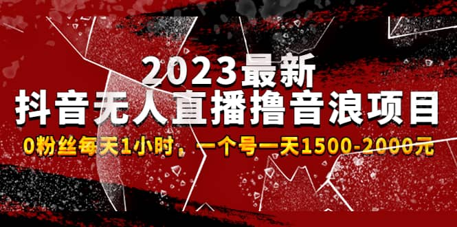 2023最新抖音无人直播撸音浪项目，0粉丝每天1小时，一个号一天1500-2000元-疯来资源