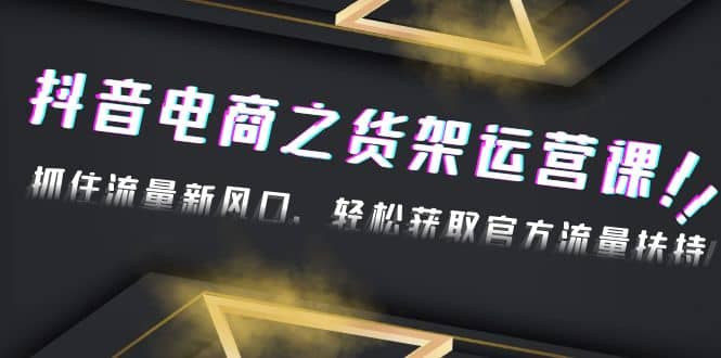 2023抖音电商之货架运营课：抓住流量新风口，轻松获取官方流量扶持-疯来资源