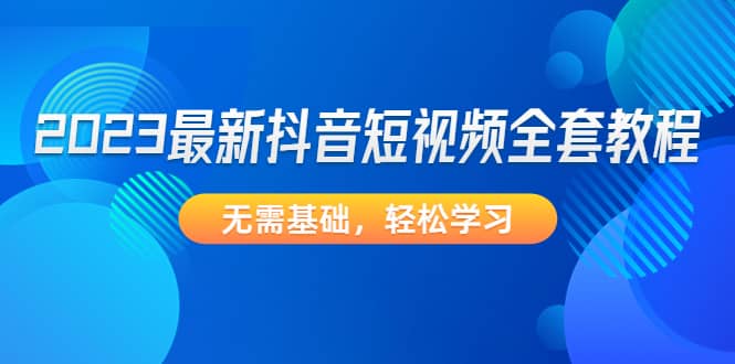 2023最新抖音短视频全套教程，无需基础，轻松学习-疯来资源