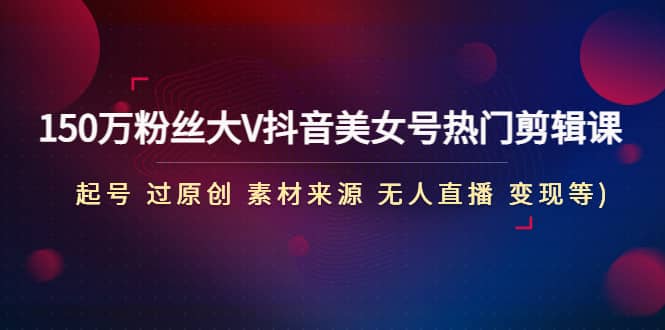 150万粉丝大V抖音美女号热门剪辑课(起号 过原创 素材来源 无人直播 变现)-疯来资源