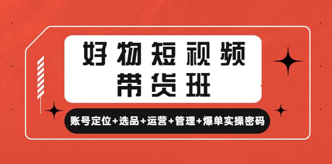 好物短视频带货班：账号定位+选品+运营+管理+爆单实操密码-疯来资源
