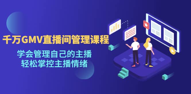 千万GMV直播间的管理课程：学会管理自己的主播，轻松掌控主播情绪-疯来资源