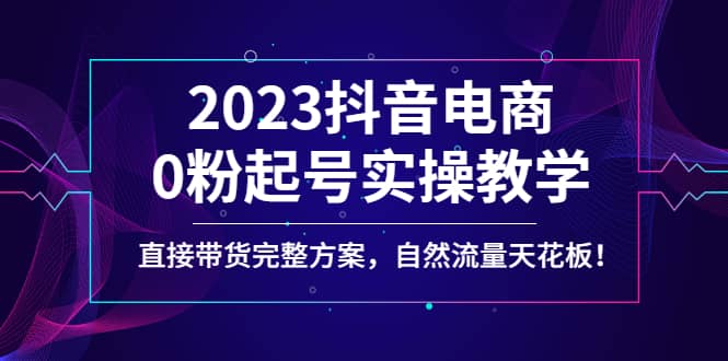 2023抖音电商0粉起号实操教学，直接带货完整方案，自然流量天花板-疯来资源
