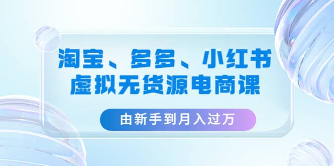 淘宝、多多、小红书-虚拟无货源电商课（3套课程）-疯来资源