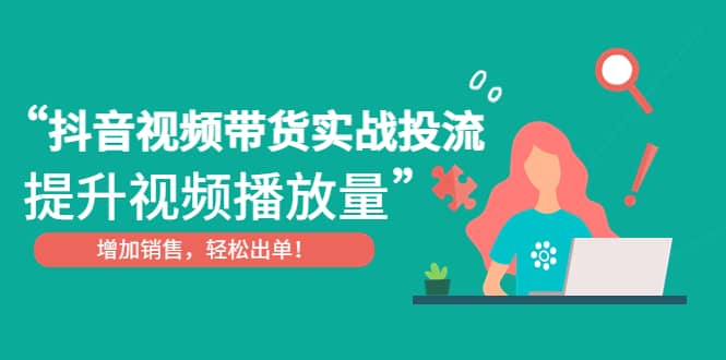 抖音视频带货实战投流，提升视频播放量，增加销售轻松出单-疯来资源