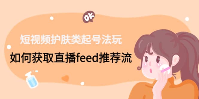 短视频护肤类起号玩法：如何获取直播feed推荐流-疯来资源