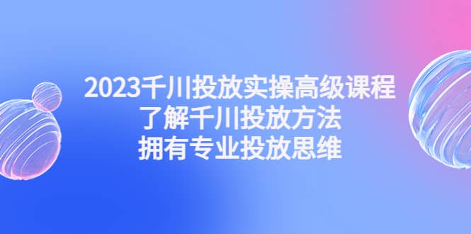 2023千川投放实操高级课程：了解千川投放方法，拥有专业投放思维-疯来资源