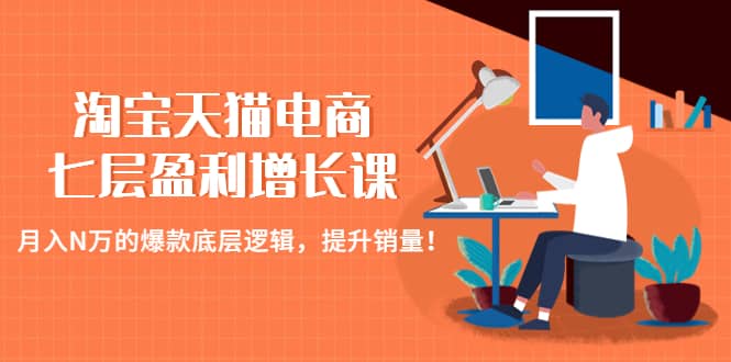 淘宝天猫电商七层盈利增长课：月入N万的爆款底层逻辑，提升销量-疯来资源
