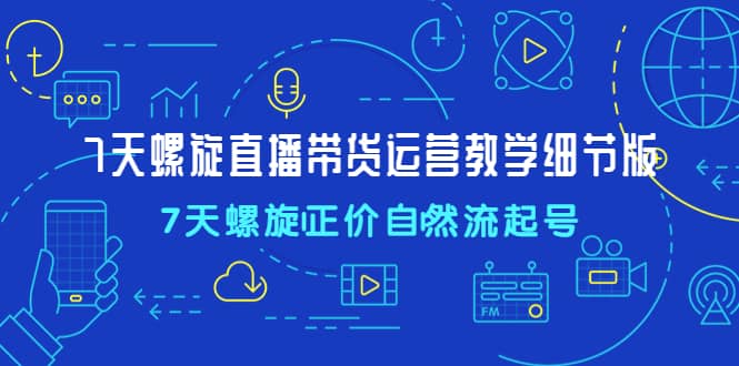7天螺直旋播带货运营教细学节版，7天螺旋正自价然流起号-疯来资源