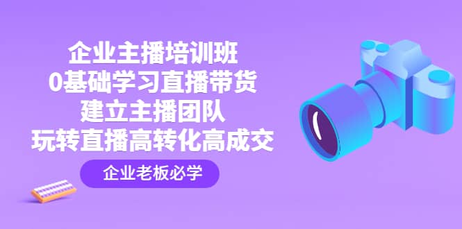 企业主播培训班：0基础学习直播带货，建立主播团队，玩转直播高转化高成交-疯来资源