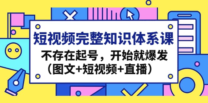 短视频完整知识体系课，不存在起号，开始就爆发（图文+短视频+直播）-疯来资源