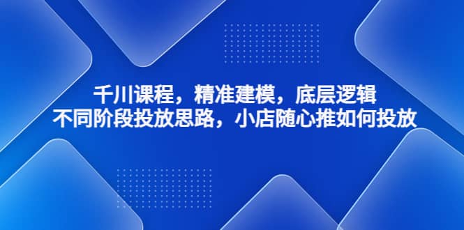 千川课程，精准建模，底层逻辑，不同阶段投放思路，小店随心推如何投放-疯来资源