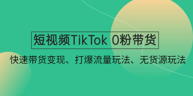 短视频TikTok 0粉带货：快速带货变现、打爆流量玩法、无货源玩法-疯来资源