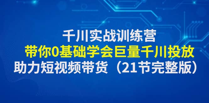 千川实战训练营：带你0基础学会巨量千川投放，助力短视频带货（21节完整版）-疯来资源