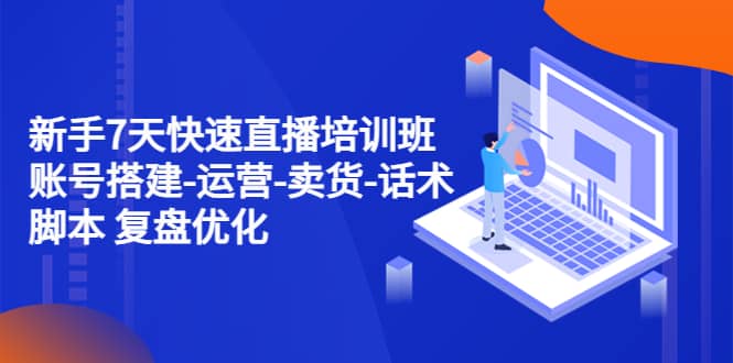 新手7天快速直播培训班：账号搭建-运营-卖货-话术 复盘优化（14节）-疯来资源