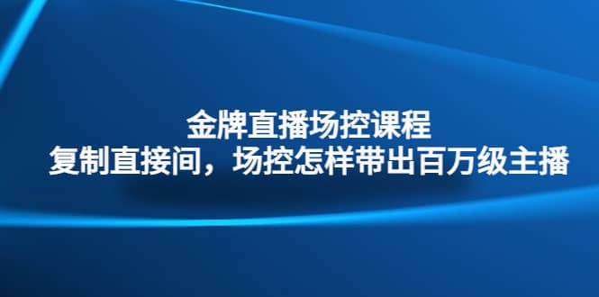 金牌直播场控课程：复制直接间，场控如何带出百万级主播-疯来资源