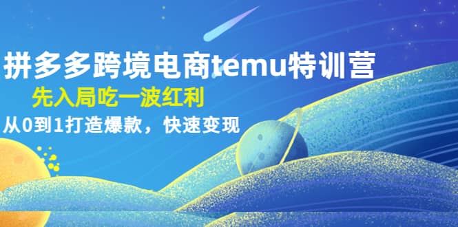 拼多多跨境电商temu特训营：先入局吃一波红利，从0到1打造爆款，快速变现-疯来资源