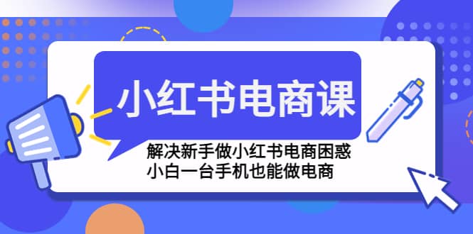 小红书电商课程，解决新手做小红书电商困惑，小白一台手机也能做电商-疯来资源
