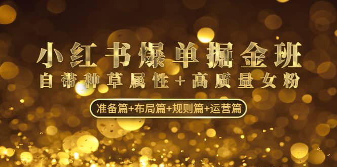 小红书爆单掘金班：自带种草属性+高质量女粉 准备篇+布局篇+规则篇+运营篇-疯来资源