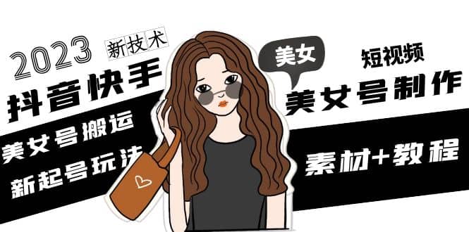 2023抖音快手短视频美女号制作 美女号搬运新起号玩法 新技术(素材+教程)-疯来资源