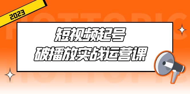 短视频起号·破播放实战运营课，用通俗易懂大白话带你玩转短视频-疯来资源