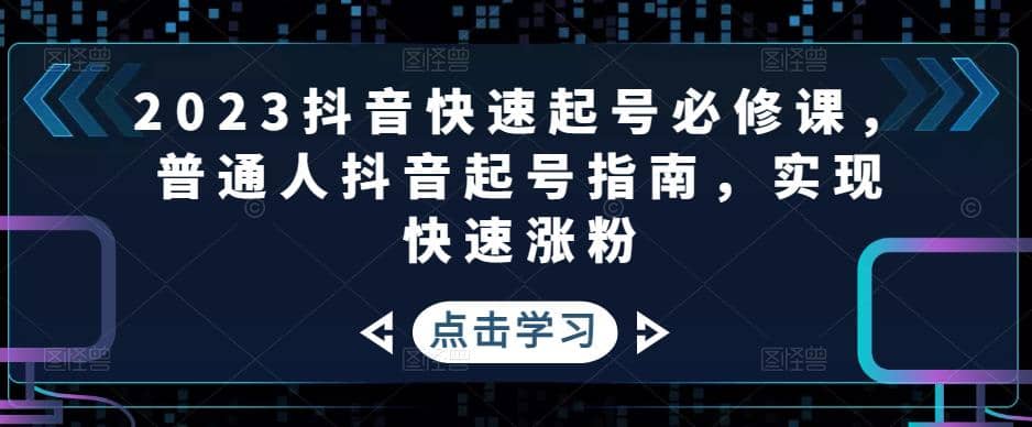 2023抖音快速起号必修课，普通人抖音起号指南，实现快速涨粉-疯来资源