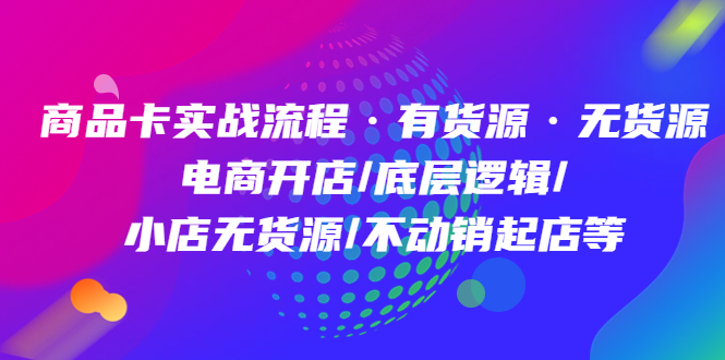 商品卡实战流程·有货源无货源 电商开店/底层逻辑/小店无货源/不动销起店等-疯来资源