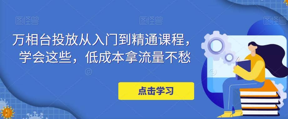 万相台投放·新手到精通课程，学会这些，低成本拿流量不愁-疯来资源