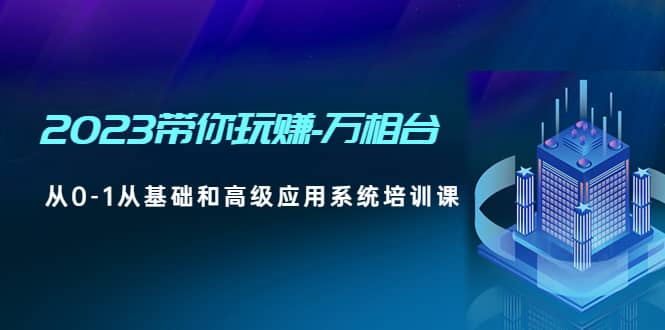 2023带你玩赚-万相台，从0-1从基础和高级应用系统培训课-疯来资源
