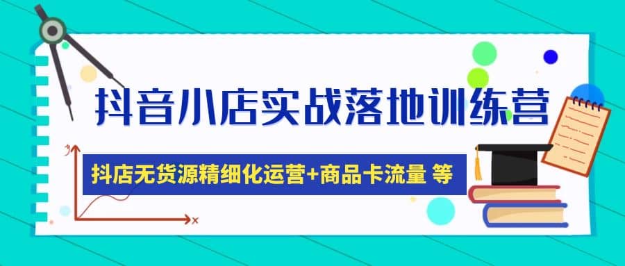 抖音小店实战落地训练营：抖店无货源精细化运营，商品卡流量等等（22节）-疯来资源