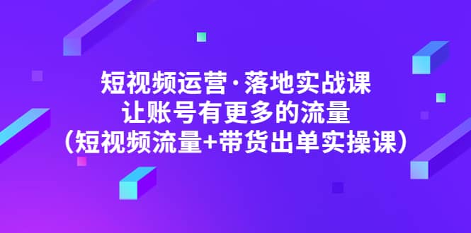 短视频运营·落地实战课 让账号有更多的流量（短视频流量+带货出单实操）-疯来资源