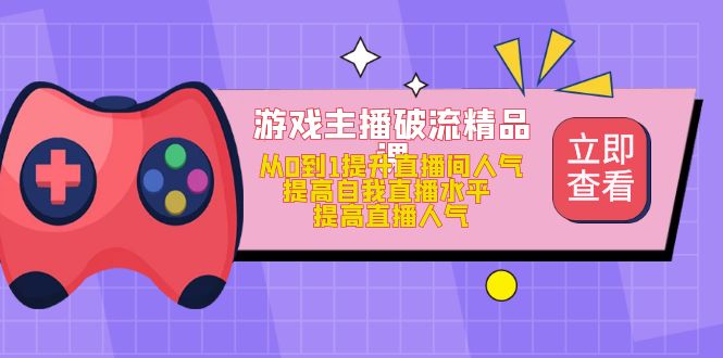 游戏主播破流精品课，从0到1提升直播间人气 提高自我直播水平 提高直播人气-疯来资源