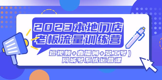 2023本地门店老板流量训练营（短视频+直播间+员工号）同城号系统运营课-疯来资源