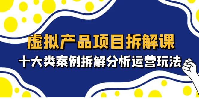 虚拟产品项目拆解课，十大类案例拆解分析运营玩法（11节课）-疯来资源