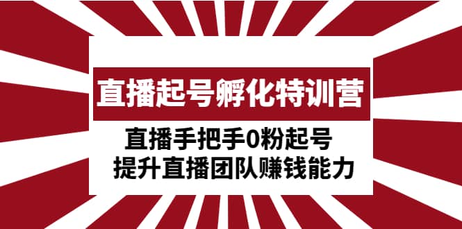 直播起号孵化特训营：直播手把手0粉起号 提升直播团队赚钱能力-疯来资源