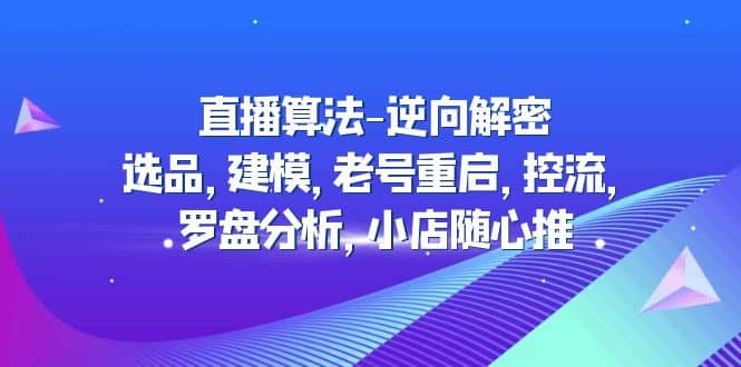 直播算法-逆向解密：选品，建模，老号重启，控流，罗盘分析，小店随心推-疯来资源