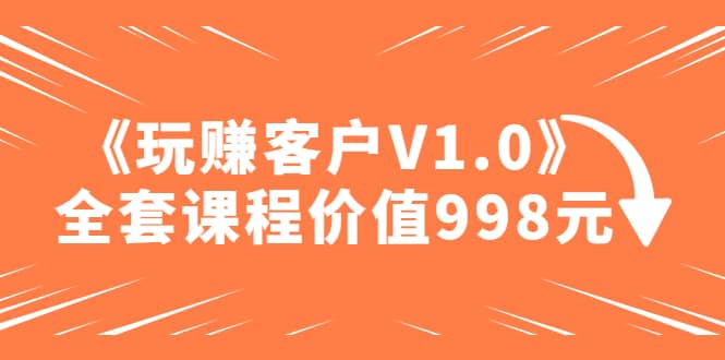 某收费课程《玩赚客户V1.0》全套课程价值998元-疯来资源