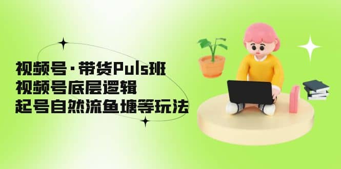 视频号·带货Puls班，视频号底层逻辑，起号自然流鱼塘等玩法-疯来资源