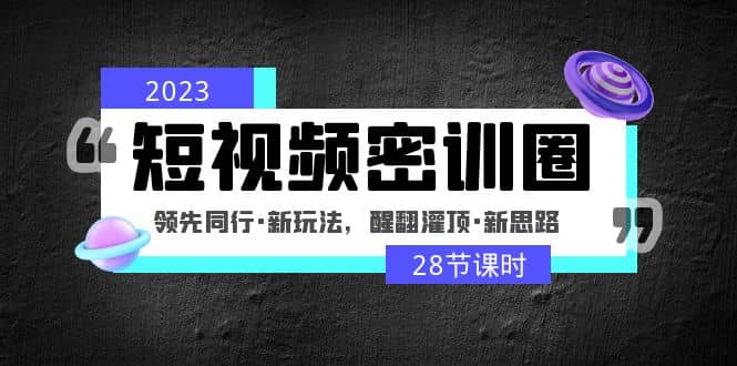 2023短视频密训圈：领先同行·新玩法，醒翻灌顶·新思路（28节课时）-疯来资源