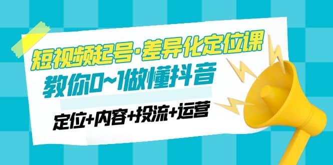 2023短视频起号·差异化定位课：0~1做懂抖音（定位+内容+投流+运营）-疯来资源