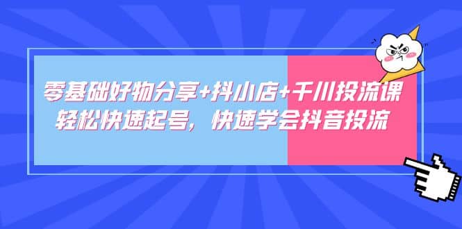 零基础好物分享+抖小店+千川投流课：轻松快速起号，快速学会抖音投流-疯来资源