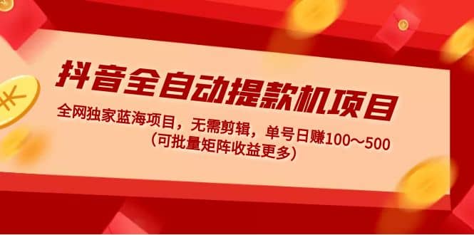 抖音全自动提款机项目：独家蓝海 无需剪辑 单号日赚100～500 (可批量矩阵)-疯来资源