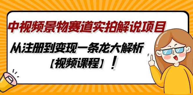 中视频景物赛道实拍解说项目，从注册到变现一条龙大解析【视频课程】-疯来资源