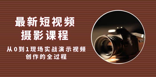 最新短视频·摄影课程，从0到1现场实战演示视频创作的全过程-疯来资源