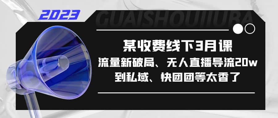 某收费线下3月课，流量新破局、无人直播导流20w到私域、快团团等太香了-疯来资源