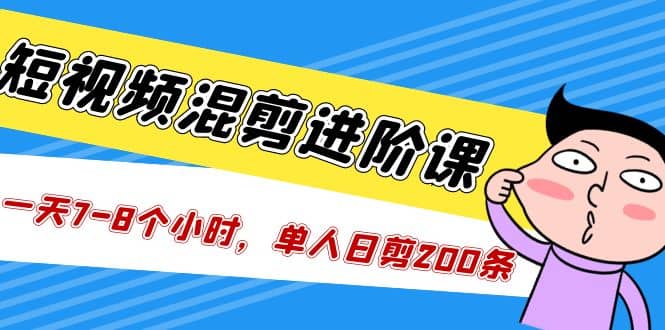 短视频混剪/进阶课，一天7-8个小时，单人日剪200条实战攻略教学-疯来资源