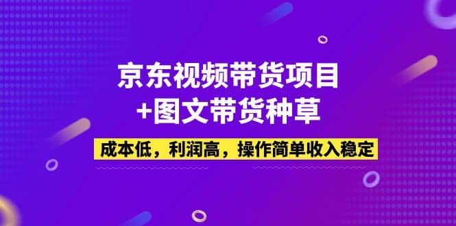 京东视频带货项目+图文带货种草，成本低，利润高，操作简单收入稳定-疯来资源